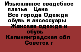 Изысканное свадебное платье › Цена ­ 27 000 - Все города Одежда, обувь и аксессуары » Женская одежда и обувь   . Калининградская обл.,Советск г.